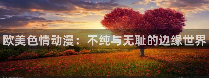 3d天堂动漫：欧美色情动漫：不纯与无耻的边缘世界